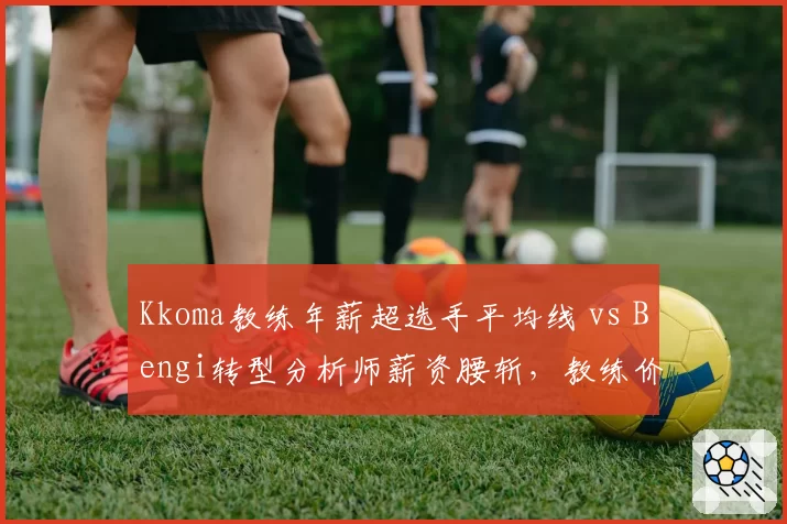 Kkoma教练年薪超选手平均线 vs Bengi转型分析师薪资腰斩,教练价值分化