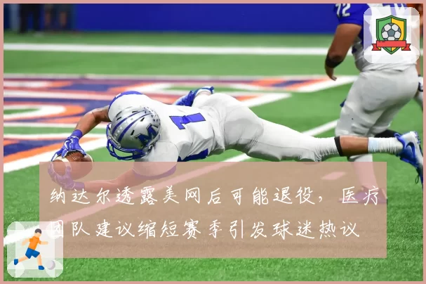 纳达尔透露美网后可能退役，医疗团队建议缩短赛季引发球迷热议