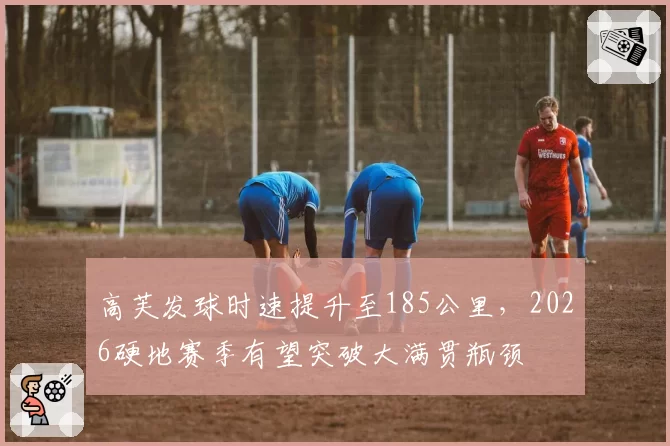 高芙发球时速提升至185公里,2026硬地赛季有望突破大满贯瓶颈