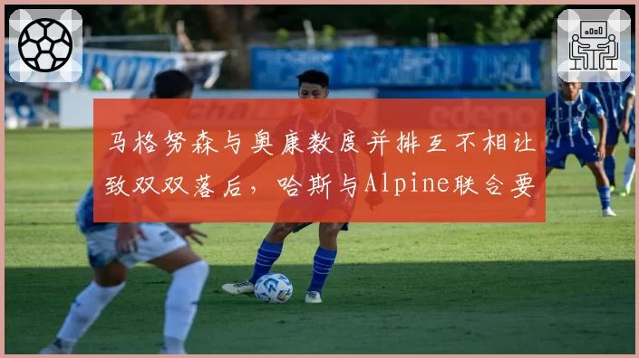 马格努森与奥康数度并排互不相让致双双落后,哈斯与Alpine联合要求明确缠斗规则