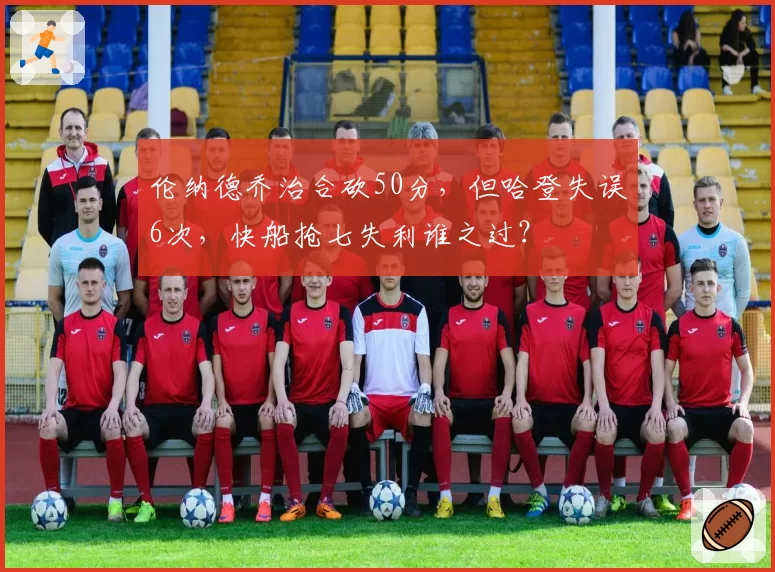 伦纳德乔治合砍50分，但哈登失误6次，快船抢七失利谁之过？
