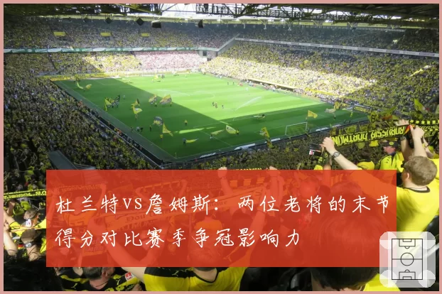 杜兰特vs詹姆斯:两位老将的末节得分对比赛季争冠影响力
