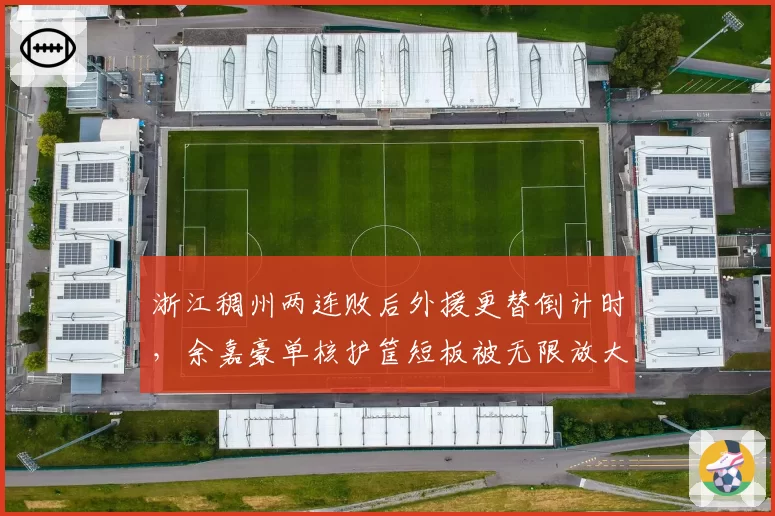 浙江稠州两连败后外援更替倒计时，余嘉豪单核护筐短板被无限放大