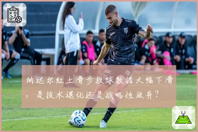 纳达尔红土滑步救球数据大幅下滑，是技术退化还是战略性放弃？