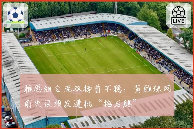 雅思组合混双榜首不稳，黄雅琼网前失误频发遭批“拖后腿”