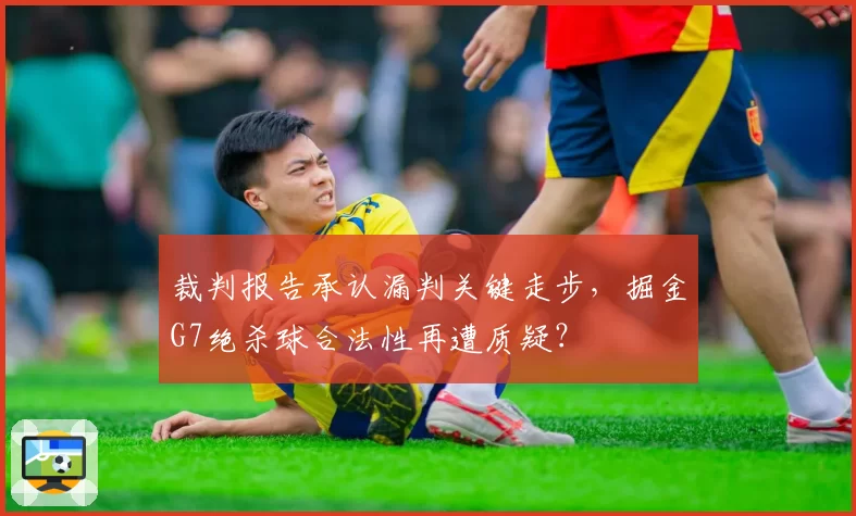 裁判报告承认漏判关键走步，掘金G7绝杀球合法性再遭质疑？