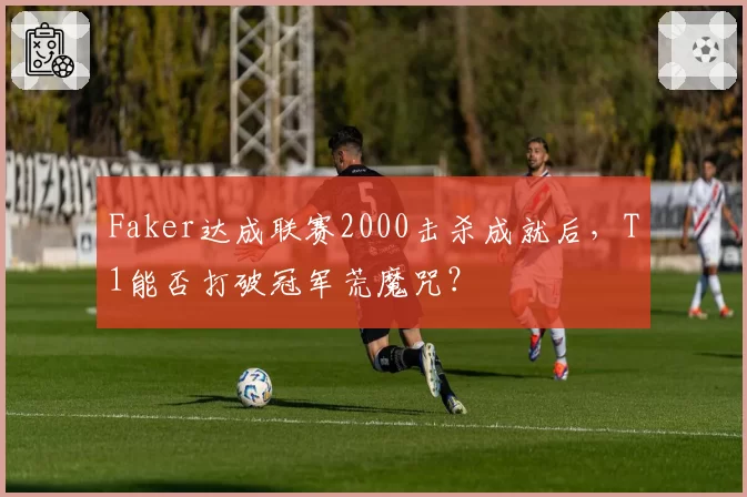 Faker达成联赛2000击杀成就后，T1能否打破冠军荒魔咒？