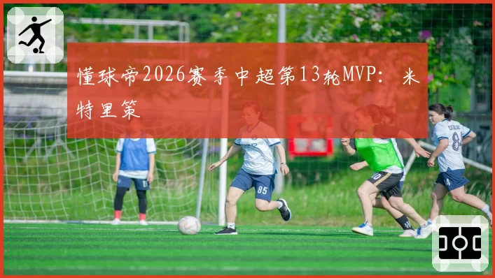 懂球帝2026赛季中超第13轮MVP:米特里策