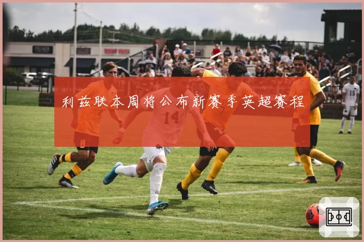 利兹联本周将公布新赛季英超赛程