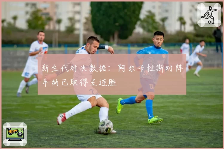 新生代对决数据:阿尔卡拉斯对阵辛纳已取得五连胜