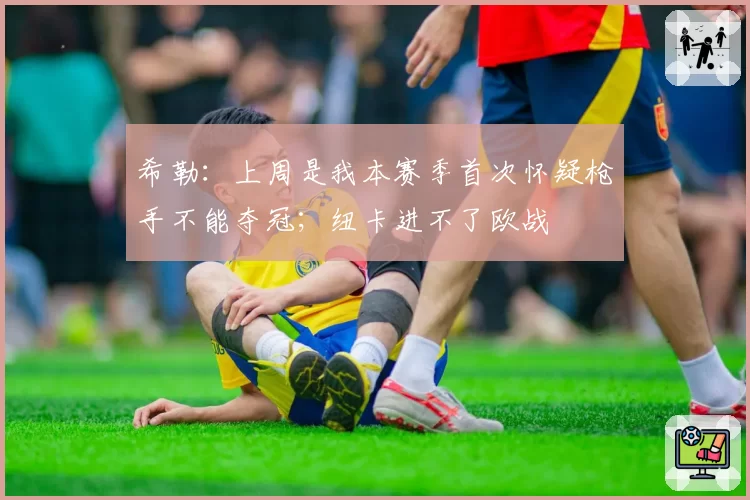 希勒：上周是我本赛季首次怀疑枪手不能夺冠；纽卡进不了欧战