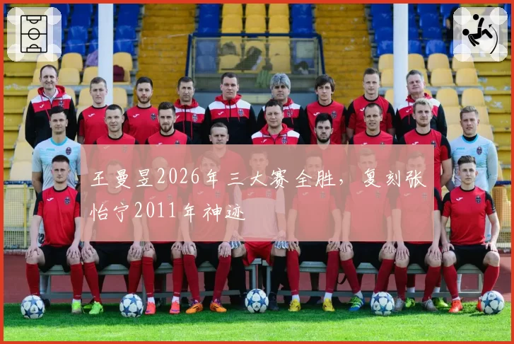 王曼昱2026年三大赛全胜，复刻张怡宁2011年神迹