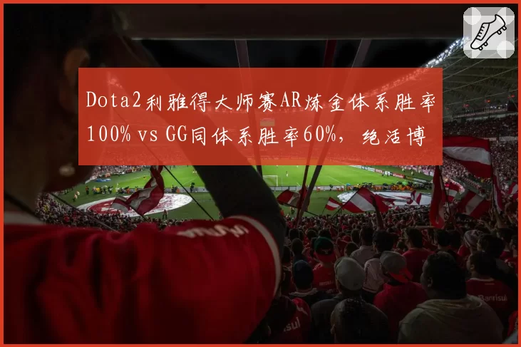 Dota2利雅得大师赛AR炼金体系胜率100% vs GG同体系胜率60%,绝活博弈成争冠分水岭