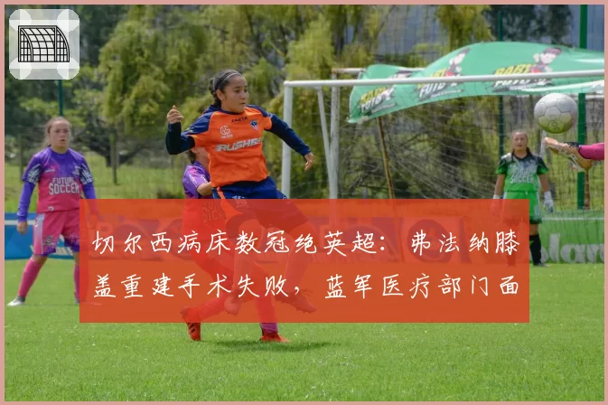 切尔西病床数冠绝英超:弗法纳膝盖重建手术失败,蓝军医疗部门面临全面审查