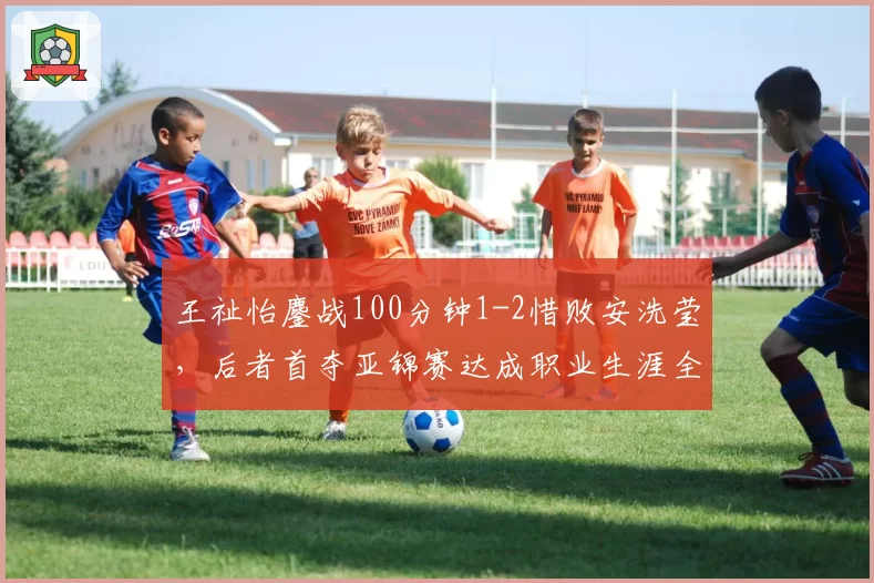 王祉怡鏖战100分钟1-2惜败安洗莹，后者首夺亚锦赛达成职业生涯全满贯