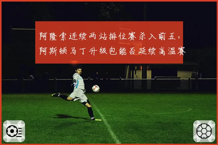 阿隆索连续两站排位赛杀入前五，阿斯顿马丁升级包能否延续高温赛道竞争力
