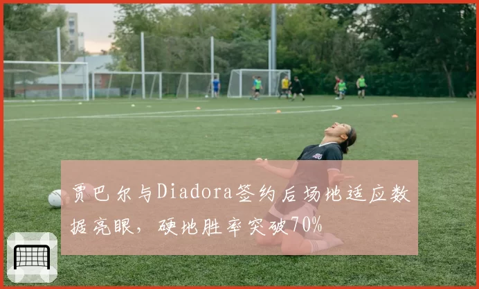 贾巴尔与Diadora签约后场地适应数据亮眼，硬地胜率突破70%