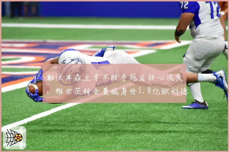 勒沃库森上季不败夺冠后核心流失，维尔茨转会曼城身价1.8亿欧创德甲历史，龙哥重建体系卫冕前景成谜