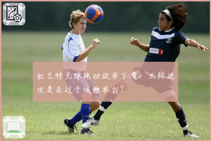 杜兰特无球跑动效率下滑，太阳进攻是否过于依赖单打？