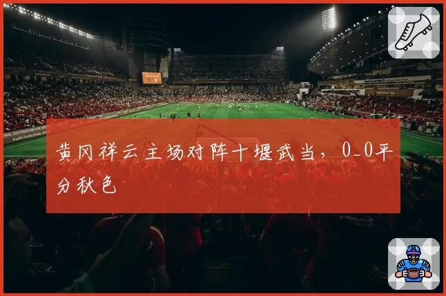 黄冈祥云主场对阵十堰武当,0_0平分秋色