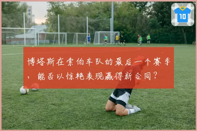 博塔斯在索伯车队的最后一个赛季，能否以惊艳表现赢得新合同？