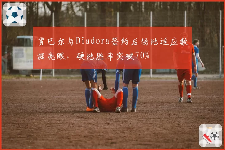 贾巴尔与Diadora签约后场地适应数据亮眼，硬地胜率突破70%
