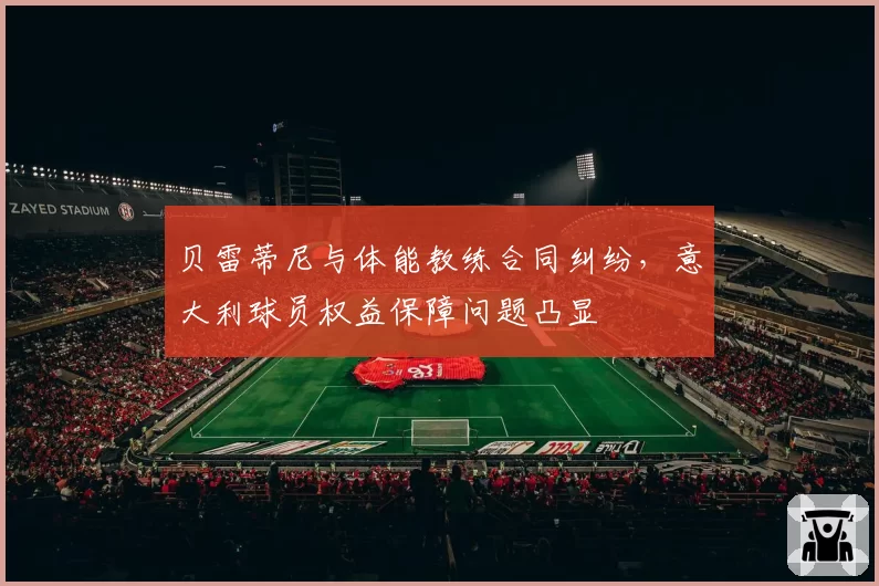 贝雷蒂尼与体能教练合同纠纷，意大利球员权益保障问题凸显