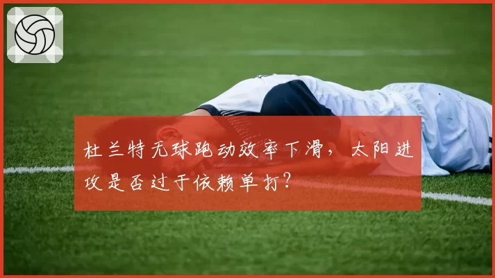 杜兰特无球跑动效率下滑,太阳进攻是否过于依赖单打?