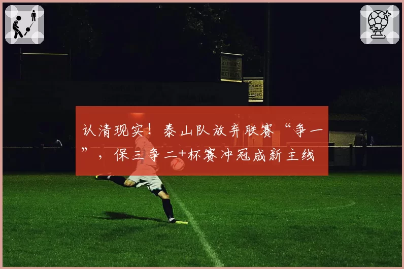 认清现实!泰山队放弃联赛“争一”,保三争二+杯赛冲冠成新主线