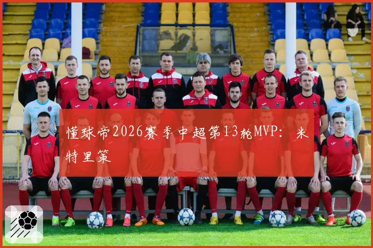 懂球帝2026赛季中超第13轮MVP:米特里策