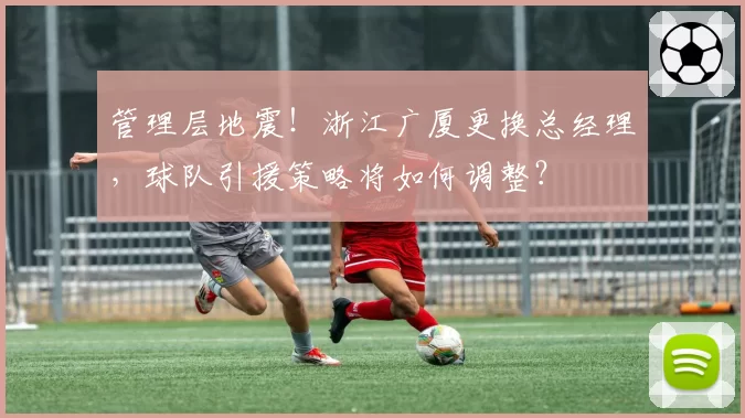 管理层地震！浙江广厦更换总经理，球队引援策略将如何调整？
