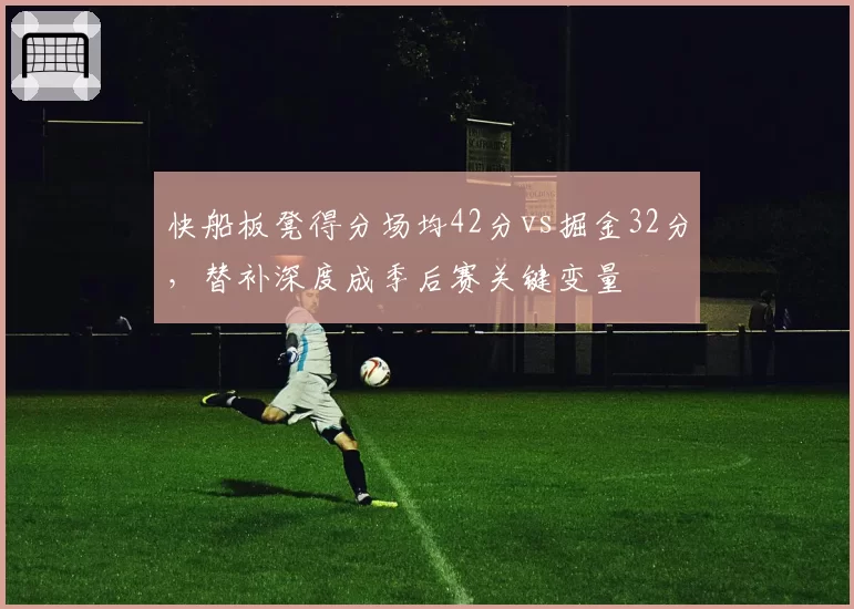 快船板凳得分场均42分vs掘金32分，替补深度成季后赛关键变量