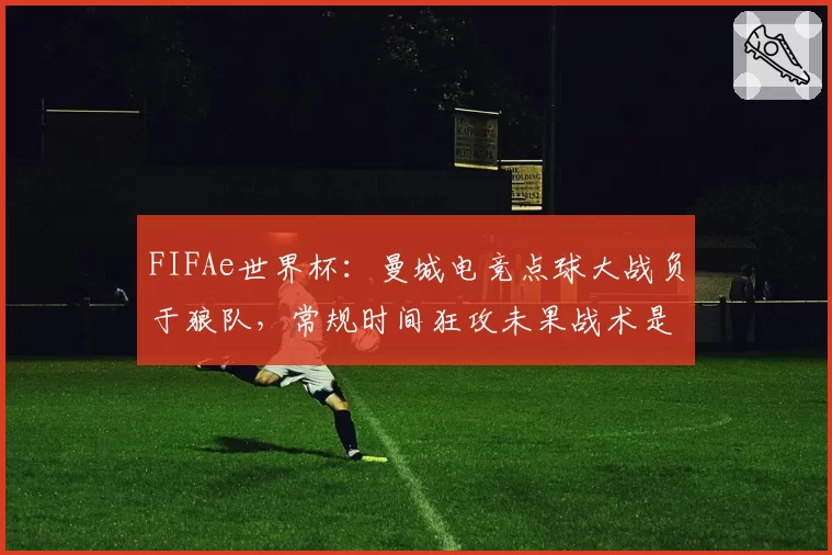 FIFAe世界杯:曼城电竞点球大战负于狼队,常规时间狂攻未果战术是否太单一?