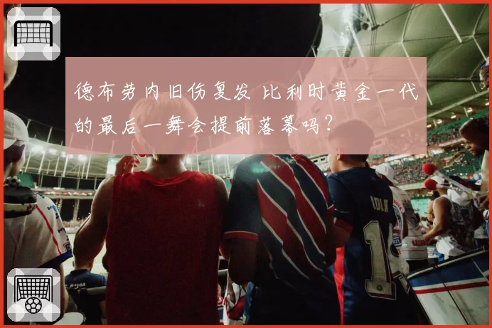 德布劳内旧伤复发 比利时黄金一代的最后一舞会提前落幕吗?