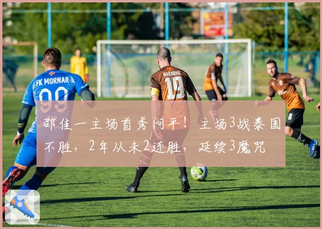 邵佳一主场首秀闷平!主场3战泰国不胜,2年从未2连胜,延续3魔咒