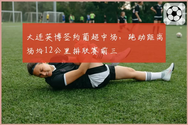 大连英博签约葡超中场，跑动距离场均12公里排联赛前三