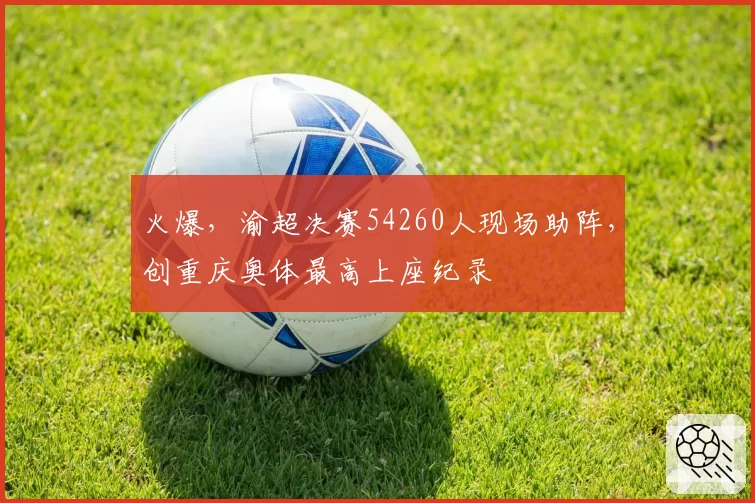 火爆，渝超决赛54260人现场助阵，创重庆奥体最高上座纪录