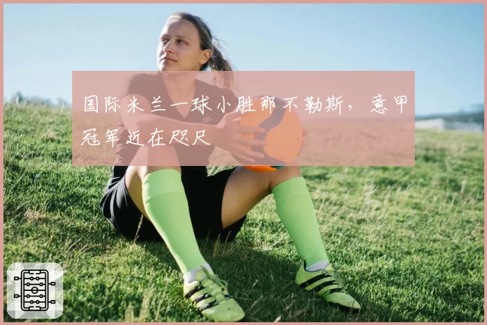 国际米兰一球小胜那不勒斯，意甲冠军近在咫尺