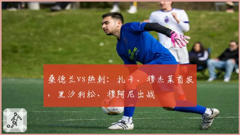 桑德兰vs热刺：扎卡、穆杰莱首发，里沙利松、穆阿尼出战