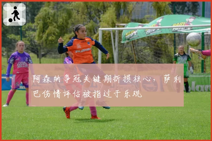 阿森纳争冠关键期折损核心，萨利巴伤情评估被指过于乐观