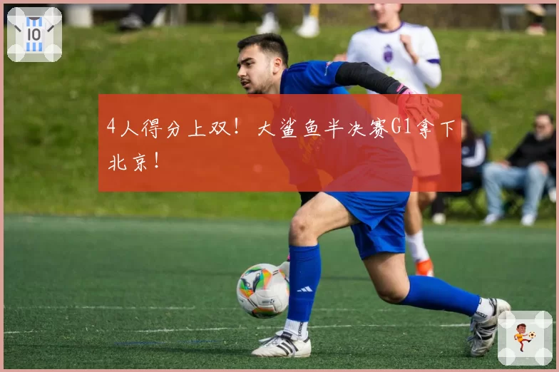 4人得分上双！大鲨鱼半决赛G1拿下北京！
