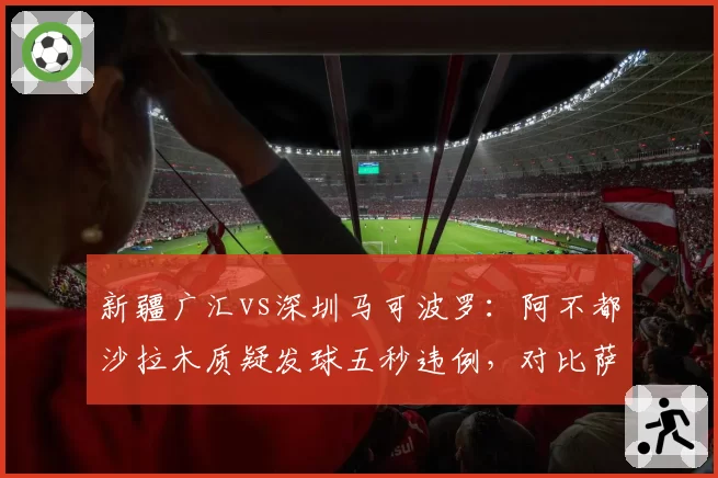 新疆广汇vs深圳马可波罗：阿不都沙拉木质疑发球五秒违例，对比萨林杰同情况未被判罚
