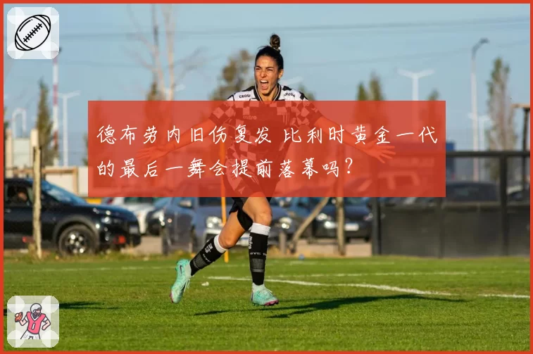 德布劳内旧伤复发 比利时黄金一代的最后一舞会提前落幕吗?