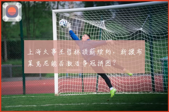 上海久事王哲林顶薪续约，新援布莱克尼能否激活争冠拼图？