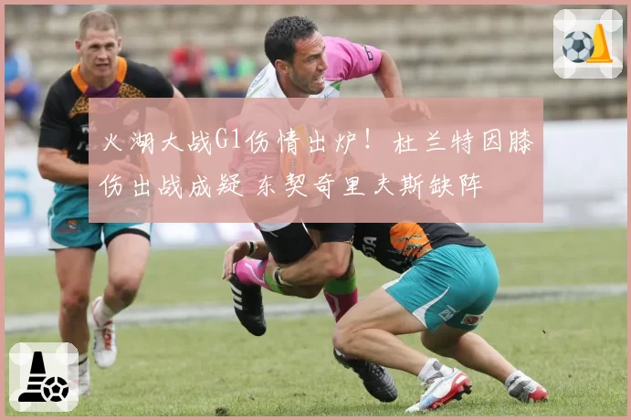 火湖大战G1伤情出炉！杜兰特因膝伤出战成疑 东契奇里夫斯缺阵