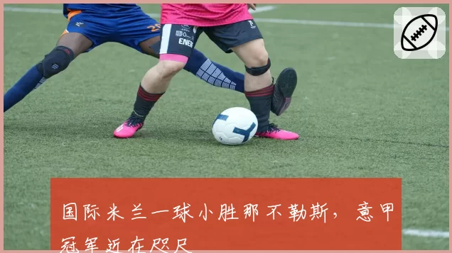 国际米兰一球小胜那不勒斯，意甲冠军近在咫尺
