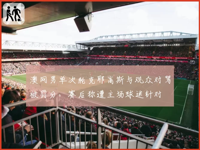 澳网男单次轮克耶高斯与观众对骂被罚分，赛后称遭主场球迷针对