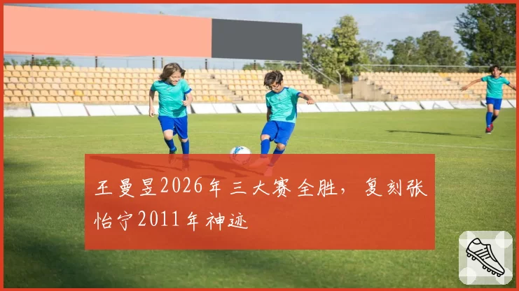 王曼昱2026年三大赛全胜，复刻张怡宁2011年神迹