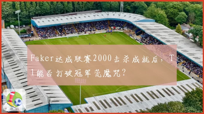 Faker达成联赛2000击杀成就后，T1能否打破冠军荒魔咒？