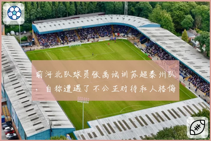 前河北队球员张禹试训苏超泰州队,自称遭遇了不公正对待和人格侮辱